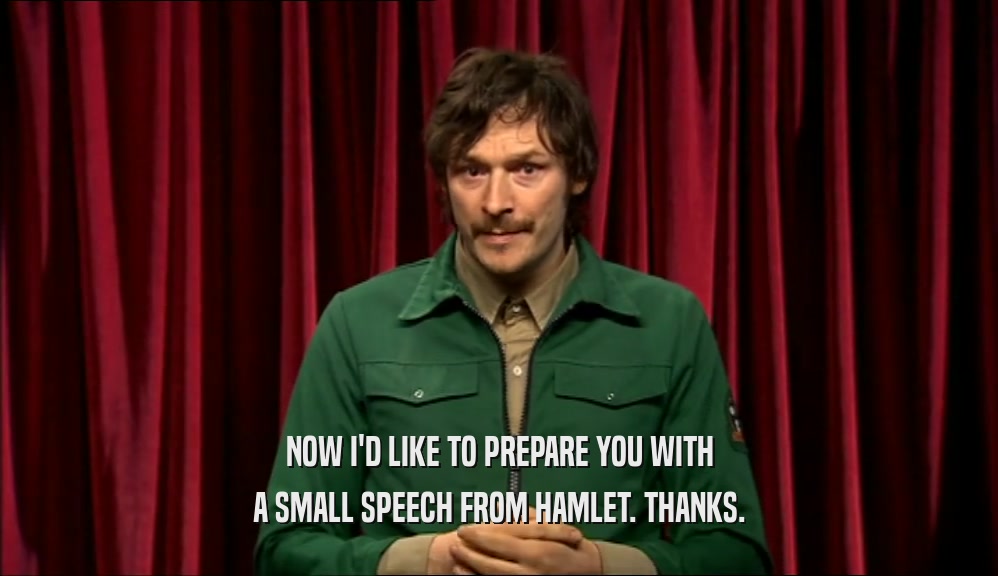 NOW I'D LIKE TO PREPARE YOU WITH A SMALL SPEECH FROM HAMLET. THANKS. 