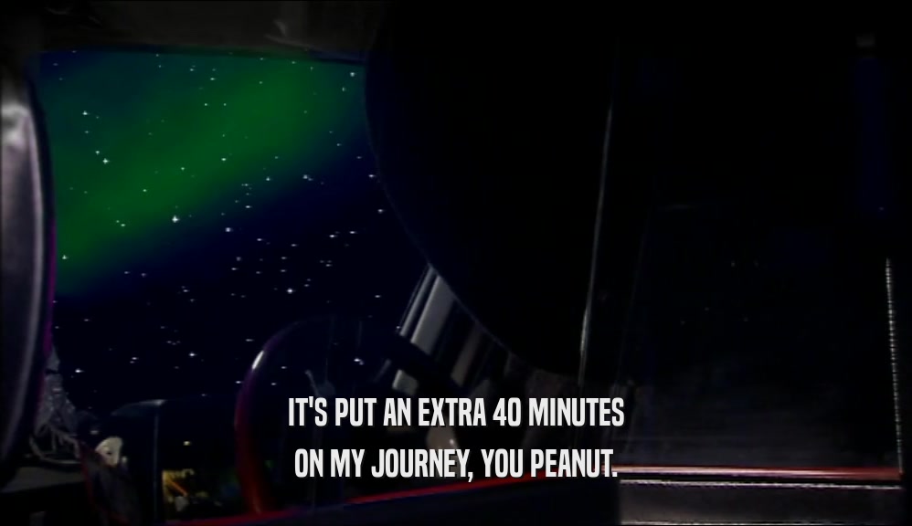 IT'S PUT AN EXTRA 40 MINUTES ON MY JOURNEY, YOU PEANUT. 