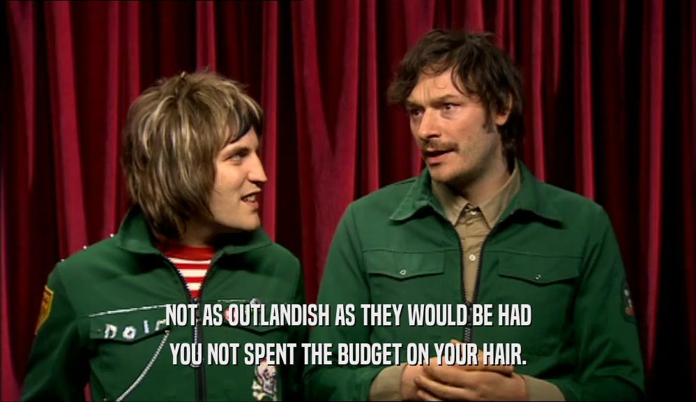 NOT AS OUTLANDISH AS THEY WOULD BE HAD YOU NOT SPENT THE BUDGET ON YOUR HAIR. 