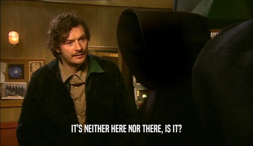 IT'S NEITHER HERE NOR THERE, IS IT?  