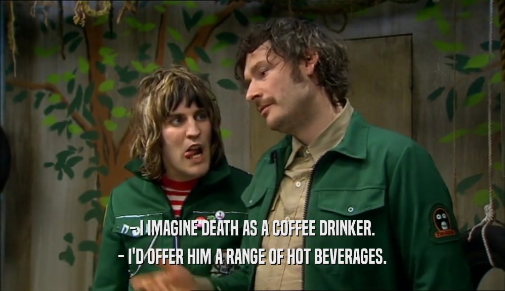- I IMAGINE DEATH AS A COFFEE DRINKER.
 - I'D OFFER HIM A RANGE OF HOT BEVERAGES.
 