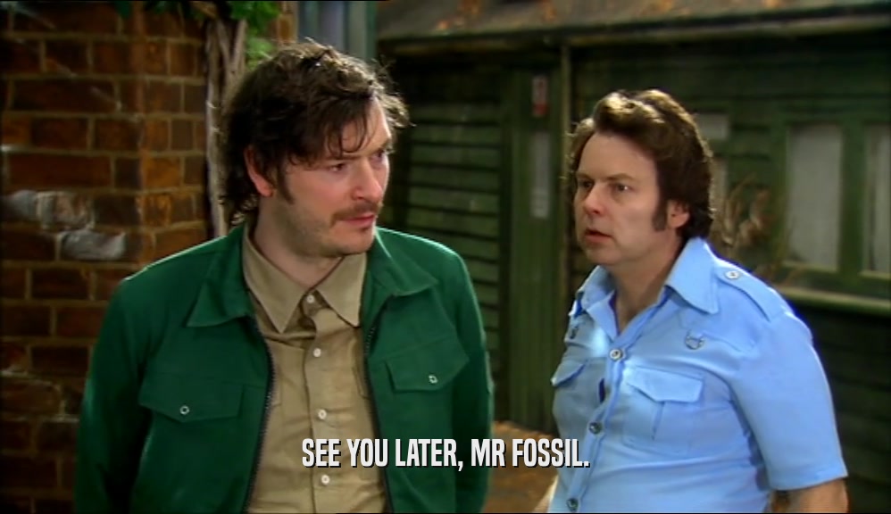 SEE YOU LATER, MR FOSSIL.  