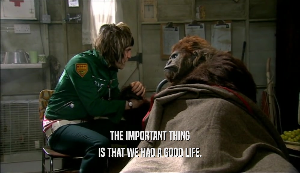 THE IMPORTANT THING IS THAT WE HAD A GOOD LIFE. 
