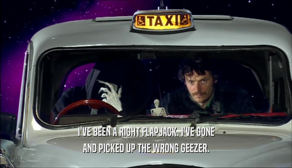 I'VE BEEN A RIGHT FLAPJACK. I'VE GONE AND PICKED UP THE WRONG GEEZER. 