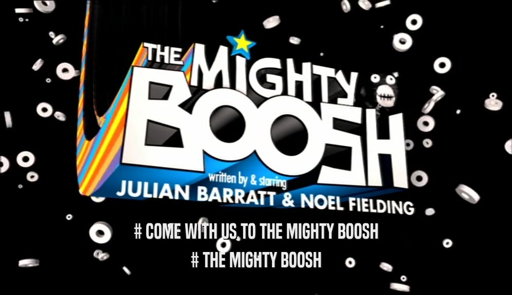 # COME WITH US TO THE MIGHTY BOOSH # THE MIGHTY BOOSH 