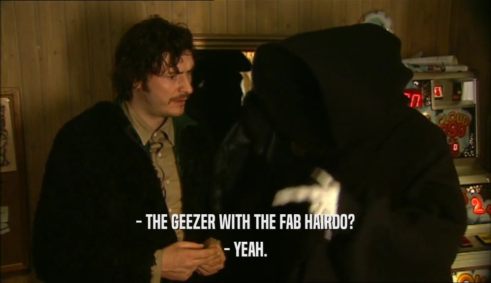 - THE GEEZER WITH THE FAB HAIRDO? - YEAH. 