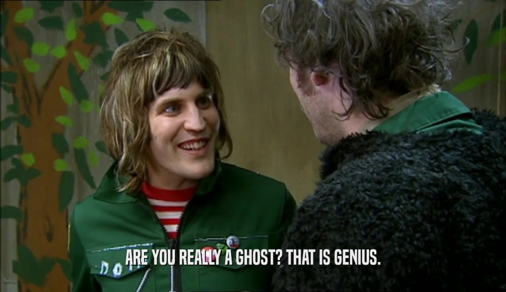 ARE YOU REALLY A GHOST? THAT IS GENIUS.  