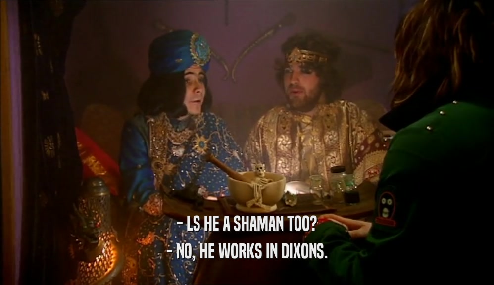 - LS HE A SHAMAN TOO?
 - NO, HE WORKS IN DIXONS.
 