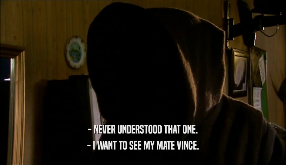 - NEVER UNDERSTOOD THAT ONE. - I WANT TO SEE MY MATE VINCE. 