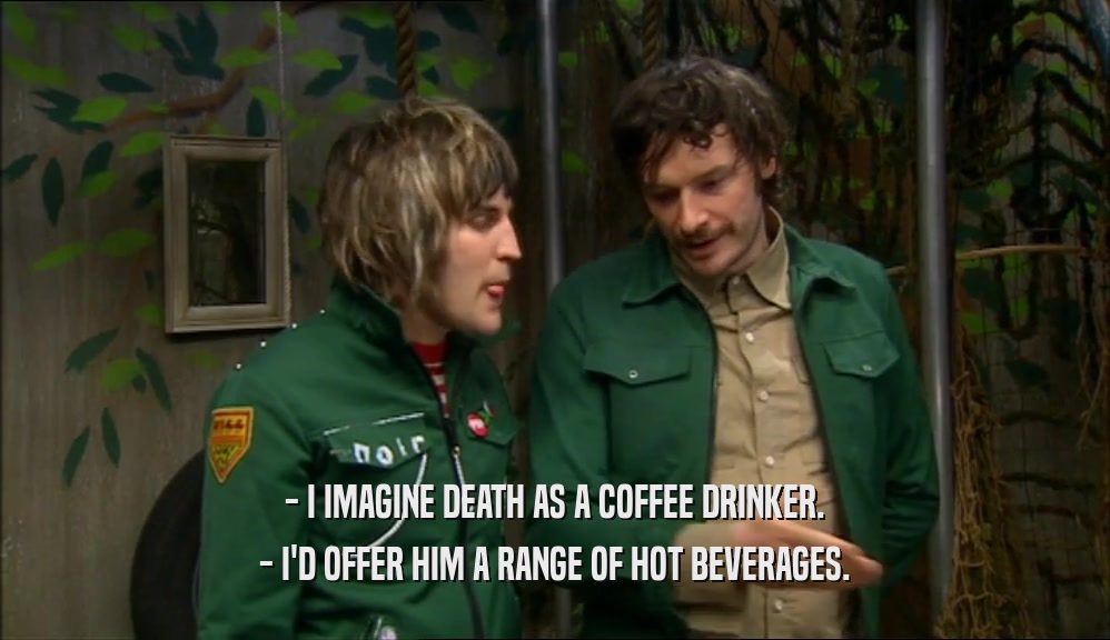 - I IMAGINE DEATH AS A COFFEE DRINKER.
 - I'D OFFER HIM A RANGE OF HOT BEVERAGES.
 