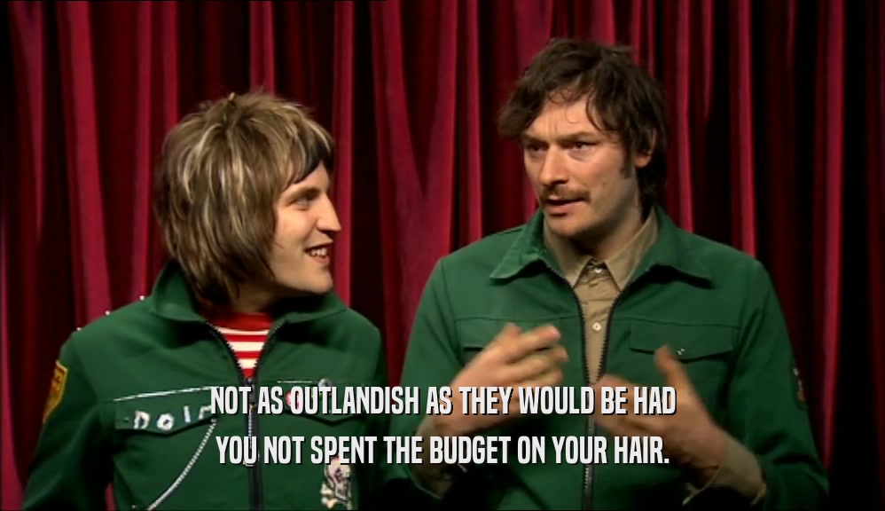 NOT AS OUTLANDISH AS THEY WOULD BE HAD YOU NOT SPENT THE BUDGET ON YOUR HAIR. 