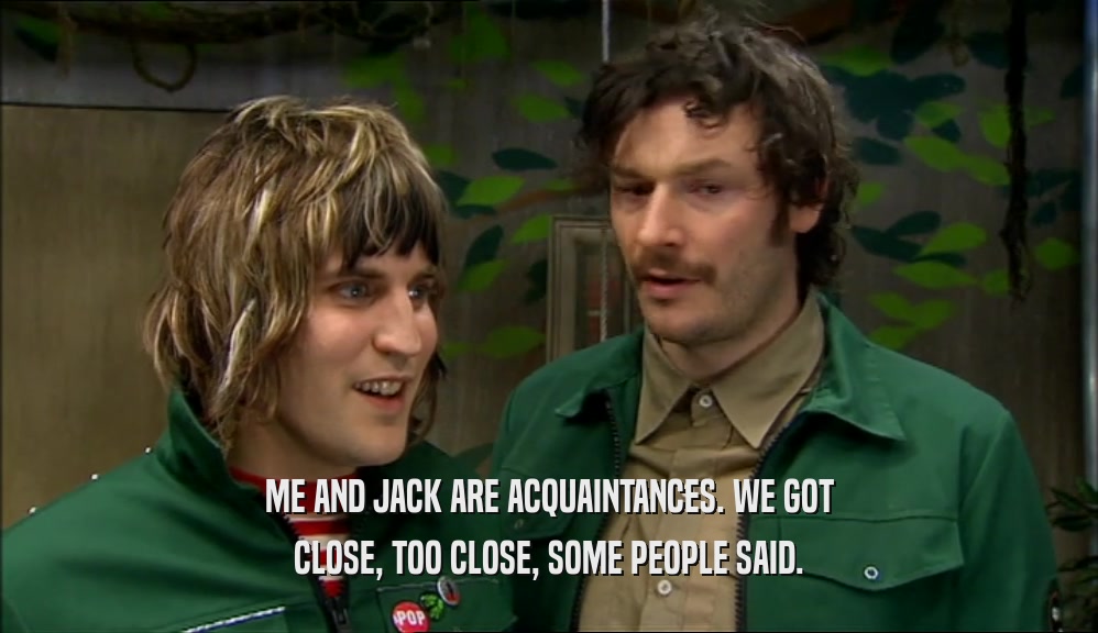 ME AND JACK ARE ACQUAINTANCES. WE GOT CLOSE, TOO CLOSE, SOME PEOPLE SAID. 