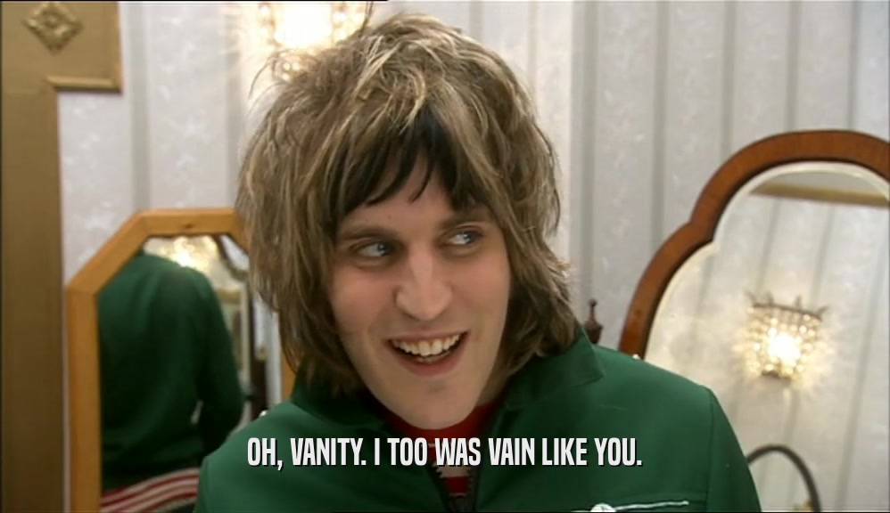 OH, VANITY. I TOO WAS VAIN LIKE YOU.  