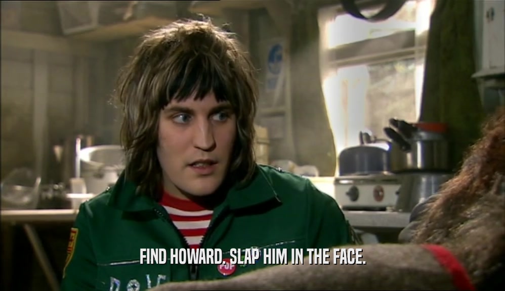 FIND HOWARD. SLAP HIM IN THE FACE.  