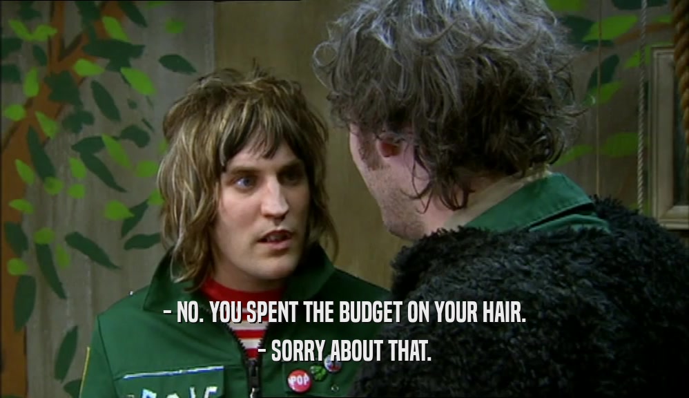 - NO. YOU SPENT THE BUDGET ON YOUR HAIR. - SORRY ABOUT THAT. 