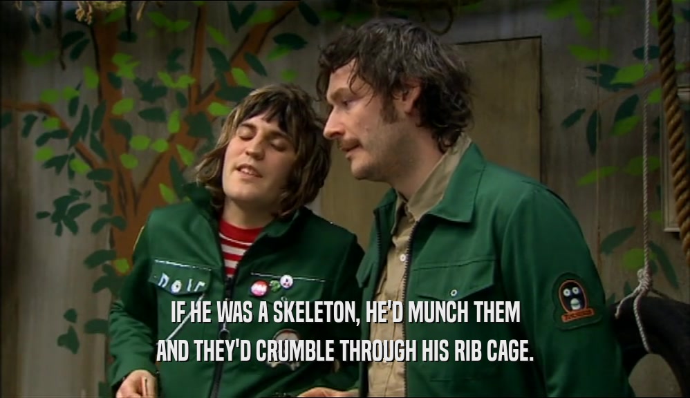 IF HE WAS A SKELETON, HE'D MUNCH THEM AND THEY'D CRUMBLE THROUGH HIS RIB CAGE. 