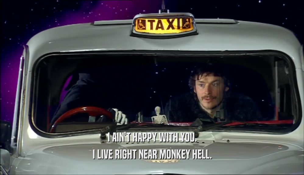 I AIN'T HAPPY WITH YOU. I LIVE RIGHT NEAR MONKEY HELL. 