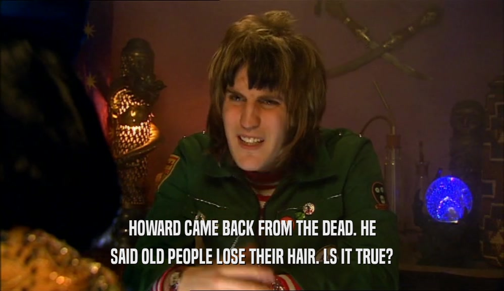 HOWARD CAME BACK FROM THE DEAD. HE SAID OLD PEOPLE LOSE THEIR HAIR. LS IT TRUE? 