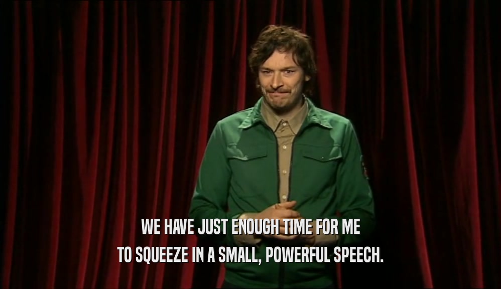 WE HAVE JUST ENOUGH TIME FOR ME TO SQUEEZE IN A SMALL, POWERFUL SPEECH. 