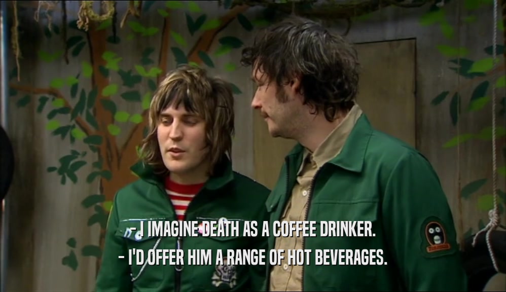 - I IMAGINE DEATH AS A COFFEE DRINKER. - I'D OFFER HIM A RANGE OF HOT BEVERAGES. 