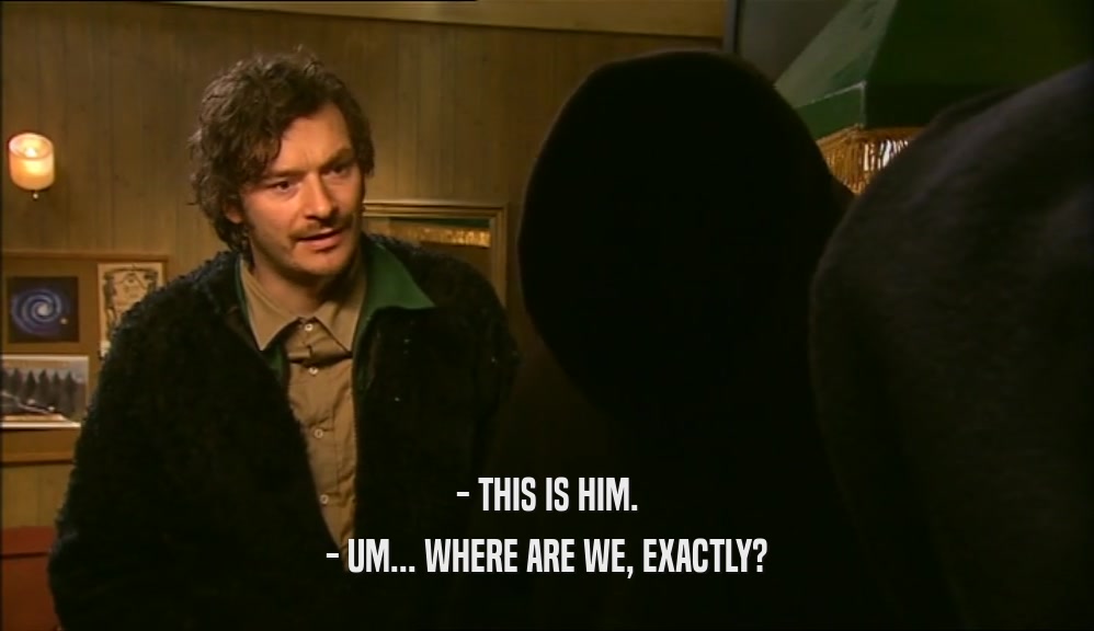 - THIS IS HIM. - UM... WHERE ARE WE, EXACTLY? 