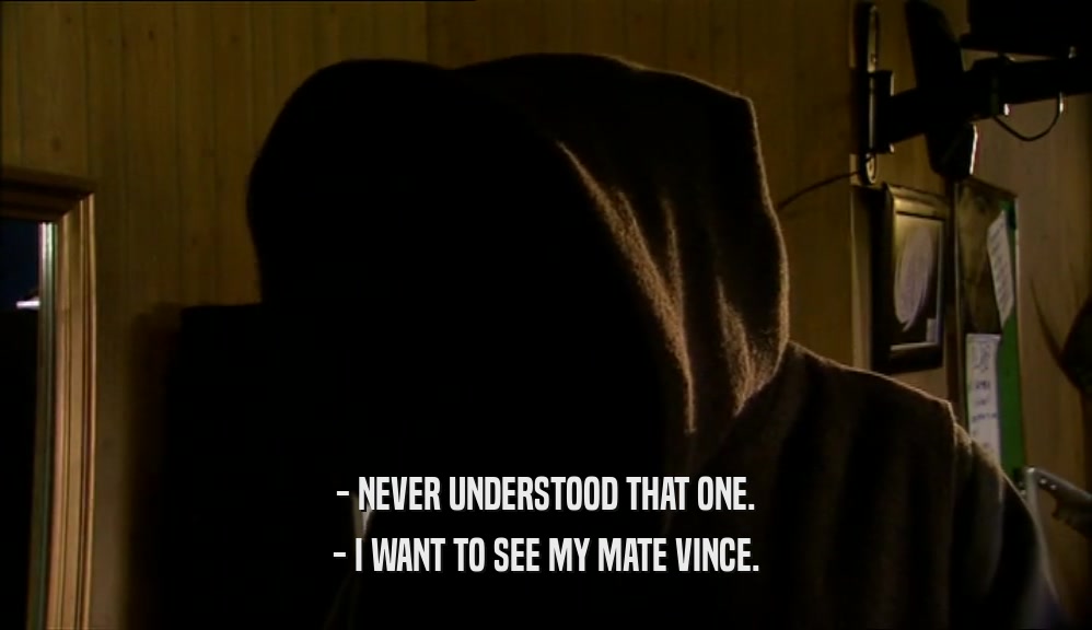 - NEVER UNDERSTOOD THAT ONE. - I WANT TO SEE MY MATE VINCE. 