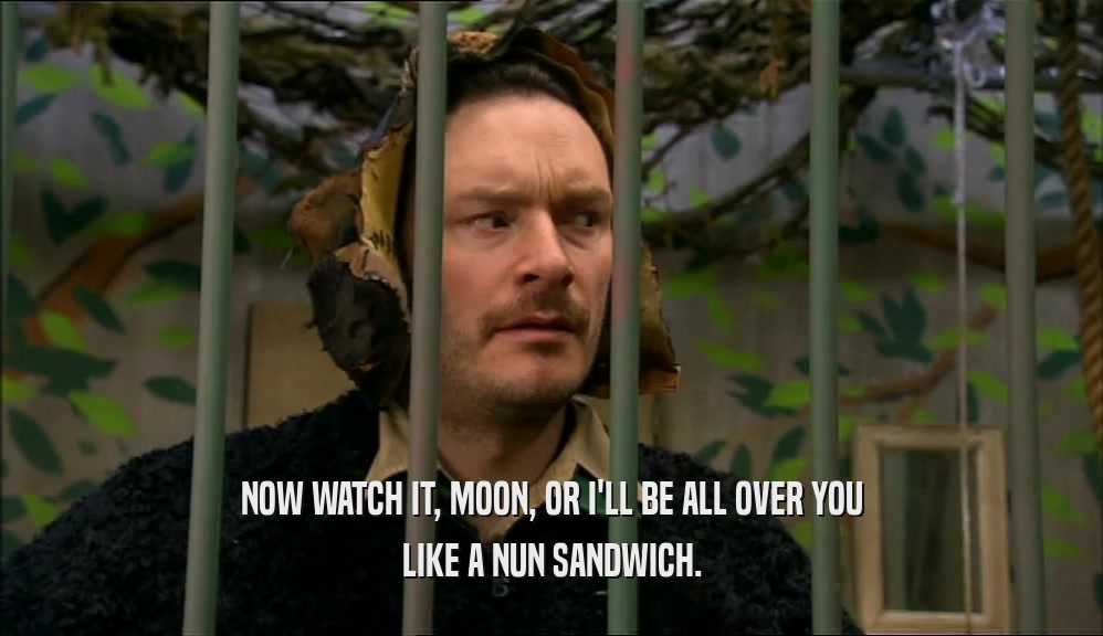 NOW WATCH IT, MOON, OR I'LL BE ALL OVER YOU
 LIKE A NUN SANDWICH.
 