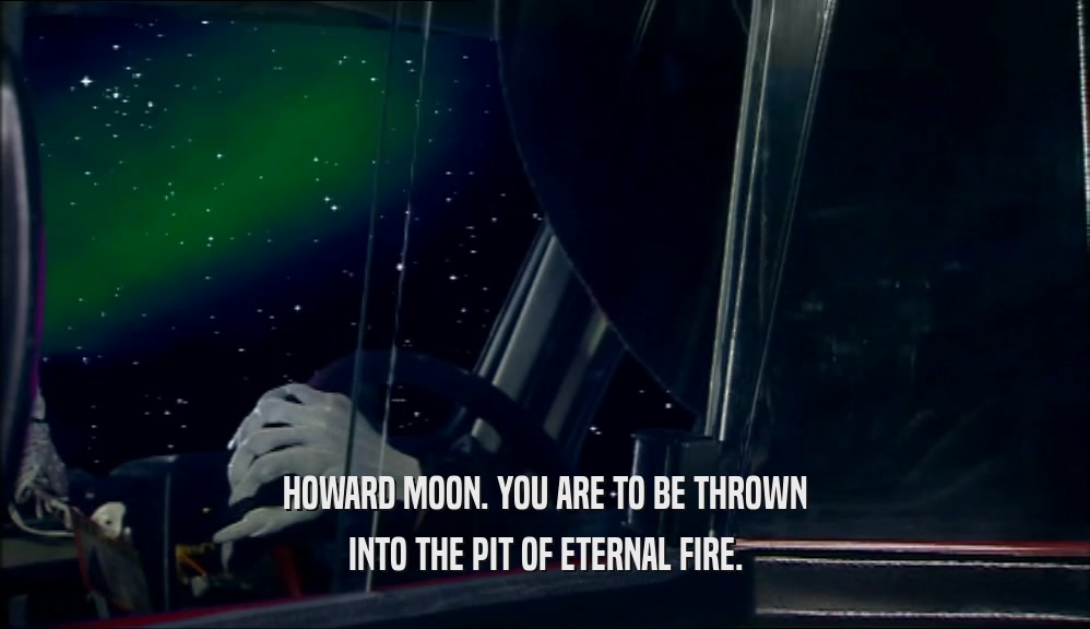 HOWARD MOON. YOU ARE TO BE THROWN
 INTO THE PIT OF ETERNAL FIRE.
 