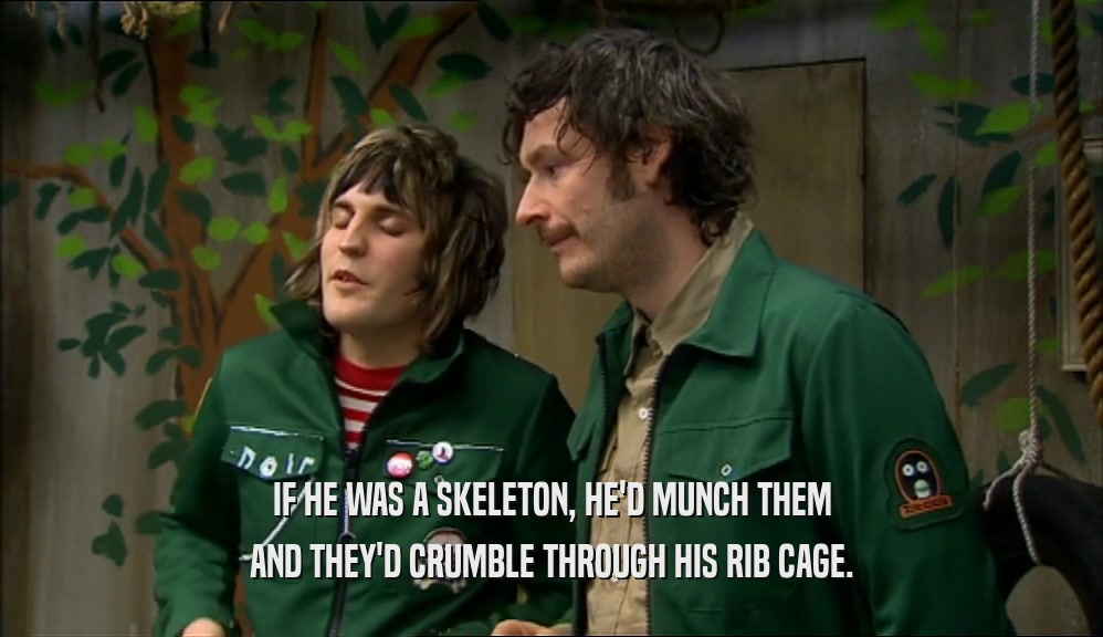 IF HE WAS A SKELETON, HE'D MUNCH THEM AND THEY'D CRUMBLE THROUGH HIS RIB CAGE. 