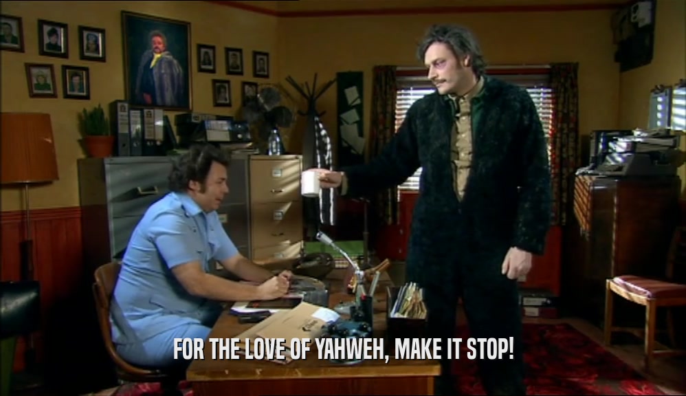 FOR THE LOVE OF YAHWEH, MAKE IT STOP!  