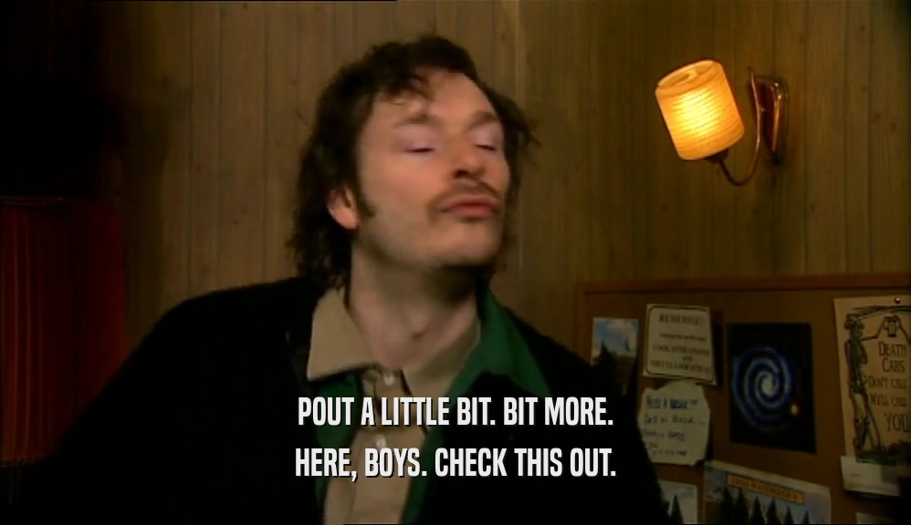 POUT A LITTLE BIT. BIT MORE. HERE, BOYS. CHECK THIS OUT. 