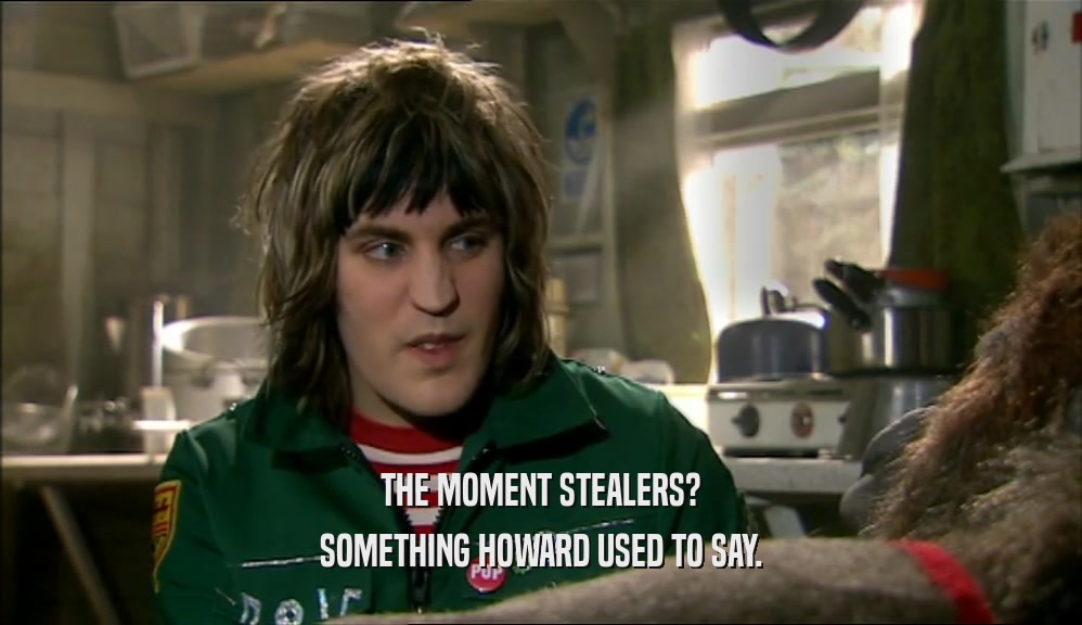 THE MOMENT STEALERS? SOMETHING HOWARD USED TO SAY. 