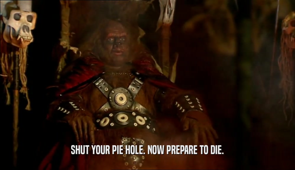 SHUT YOUR PIE HOLE. NOW PREPARE TO DIE.  