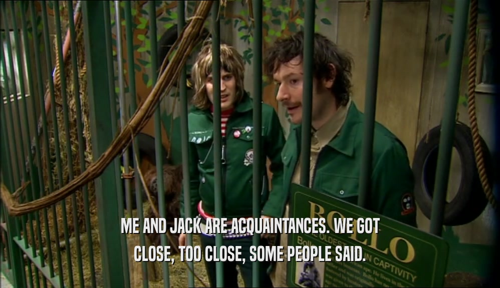 ME AND JACK ARE ACQUAINTANCES. WE GOT CLOSE, TOO CLOSE, SOME PEOPLE SAID. 