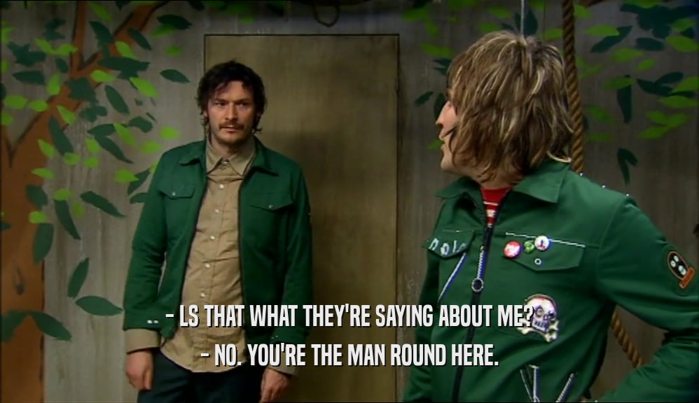 - LS THAT WHAT THEY'RE SAYING ABOUT ME? - NO. YOU'RE THE MAN ROUND HERE. 