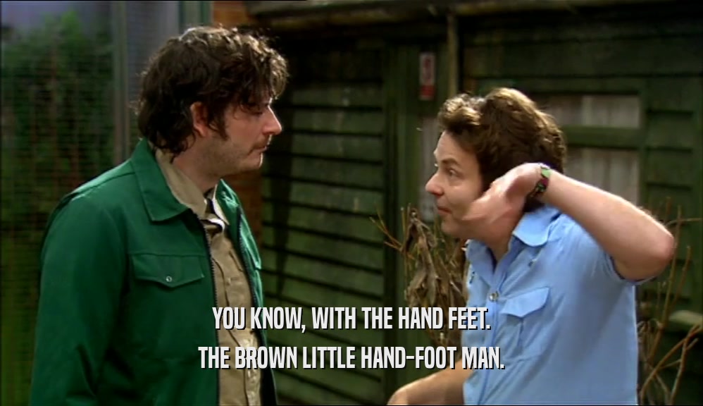 YOU KNOW, WITH THE HAND FEET. THE BROWN LITTLE HAND-FOOT MAN. 