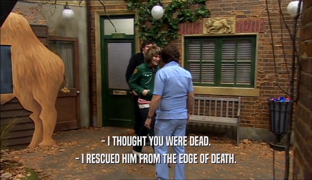 - I THOUGHT YOU WERE DEAD. - I RESCUED HIM FROM THE EDGE OF DEATH. 