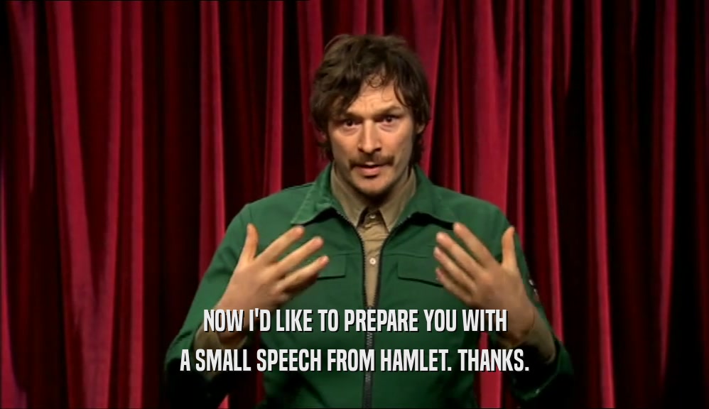 NOW I'D LIKE TO PREPARE YOU WITH A SMALL SPEECH FROM HAMLET. THANKS. 