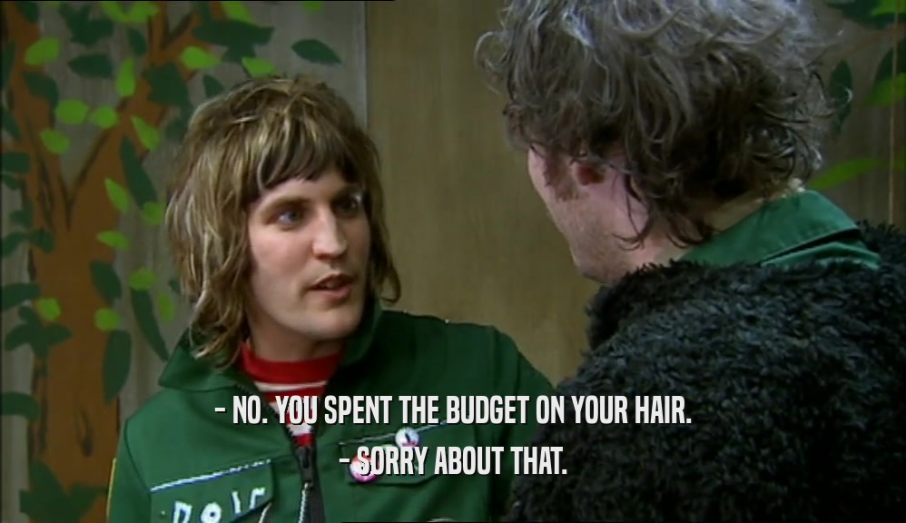 - NO. YOU SPENT THE BUDGET ON YOUR HAIR.
 - SORRY ABOUT THAT.
 