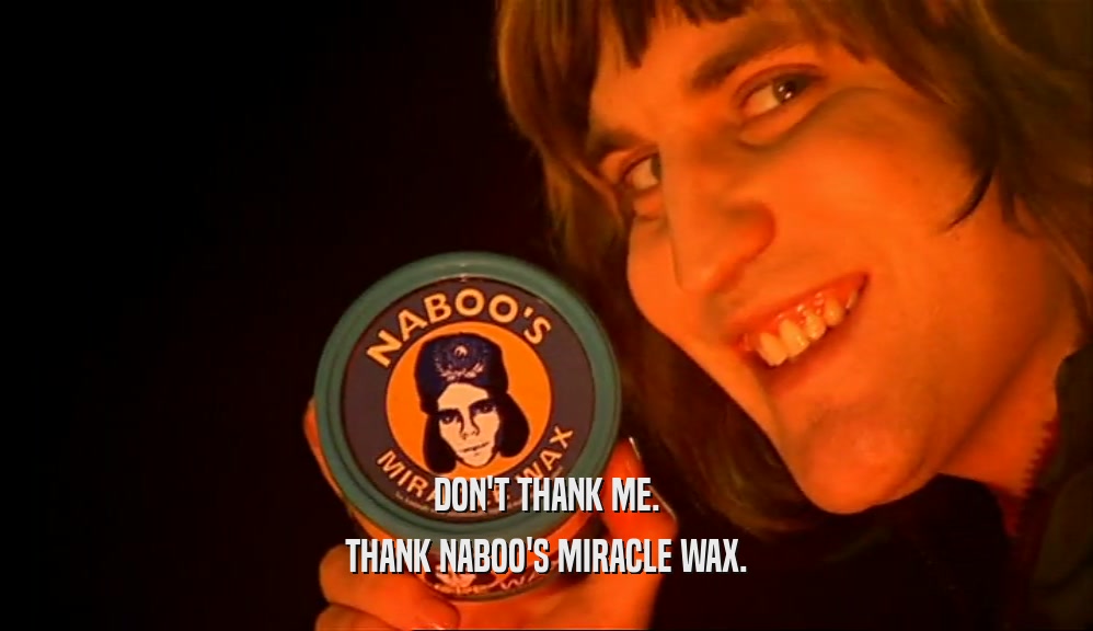 DON'T THANK ME. THANK NABOO'S MIRACLE WAX. 