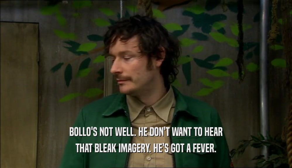 BOLLO'S NOT WELL. HE DON'T WANT TO HEAR THAT BLEAK IMAGERY. HE'S GOT A FEVER. 