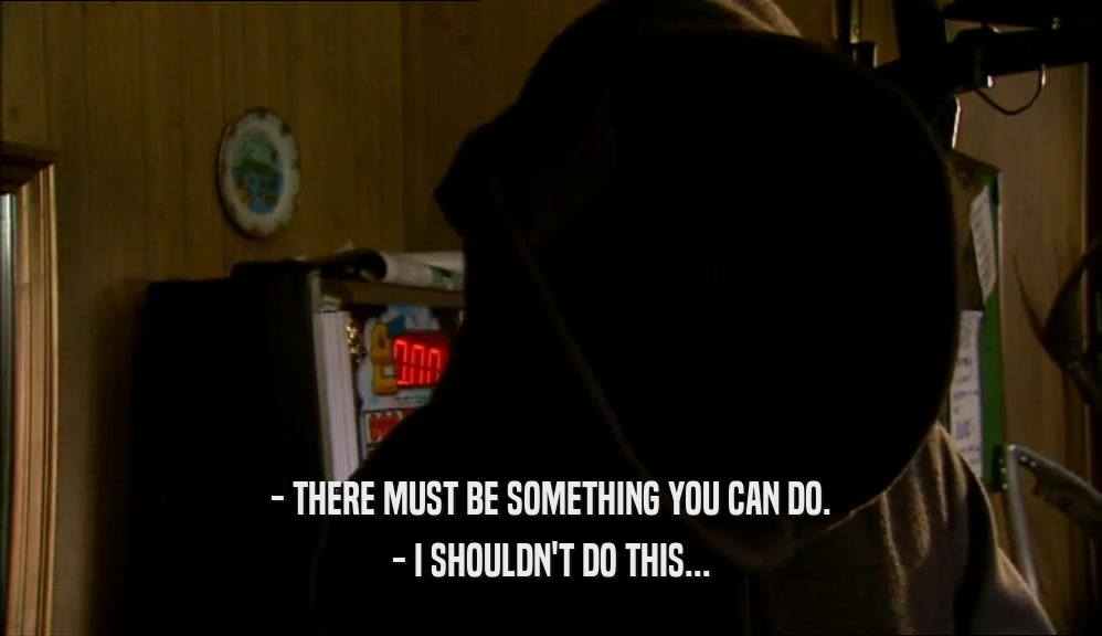 - THERE MUST BE SOMETHING YOU CAN DO. - I SHOULDN'T DO THIS... 