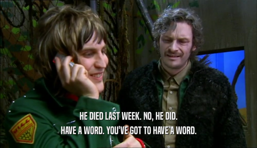 HE DIED LAST WEEK. NO, HE DID. HAVE A WORD. YOU'VE GOT TO HAVE A WORD. 