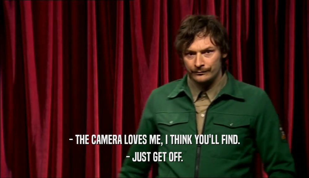 - THE CAMERA LOVES ME, I THINK YOU'LL FIND. - JUST GET OFF. 