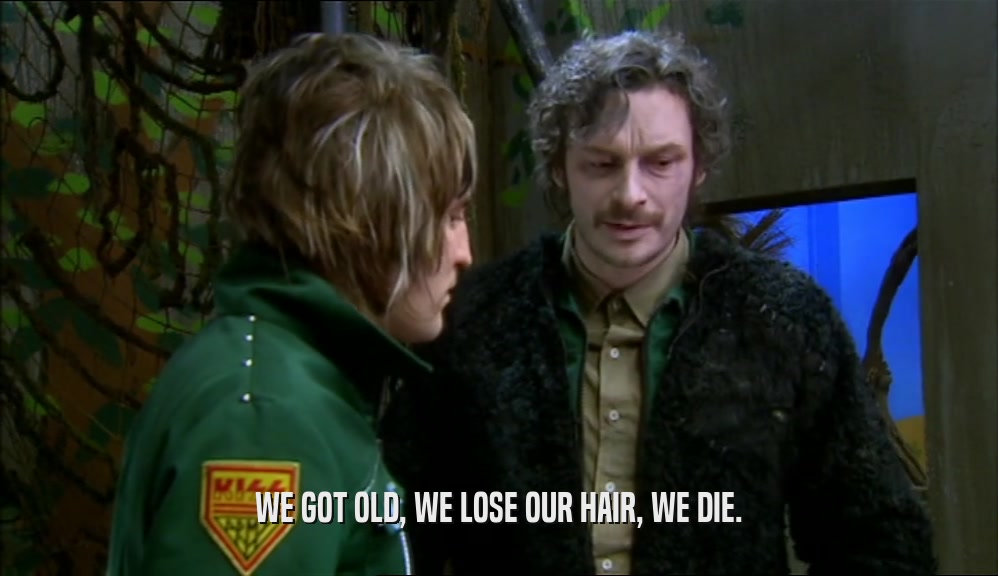 WE GOT OLD, WE LOSE OUR HAIR, WE DIE.  