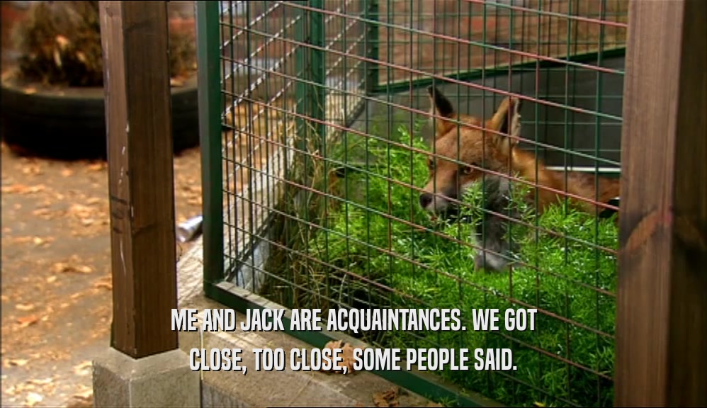 ME AND JACK ARE ACQUAINTANCES. WE GOT CLOSE, TOO CLOSE, SOME PEOPLE SAID. 