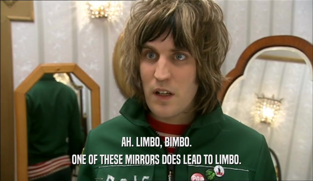 AH. LIMBO, BIMBO. ONE OF THESE MIRRORS DOES LEAD TO LIMBO. 