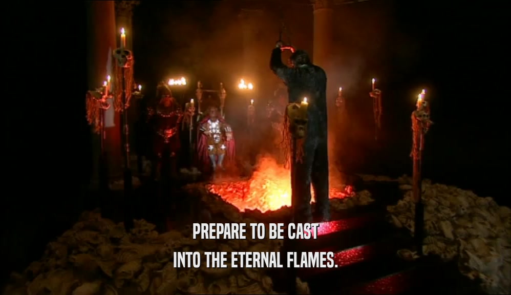 PREPARE TO BE CAST INTO THE ETERNAL FLAMES. 