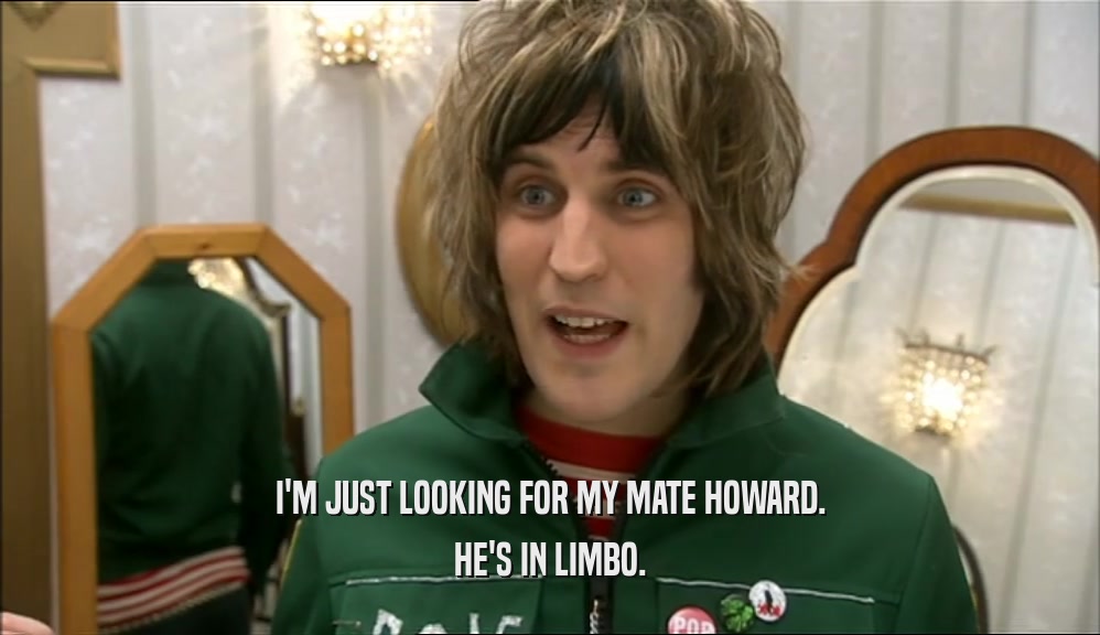 I'M JUST LOOKING FOR MY MATE HOWARD. HE'S IN LIMBO. 