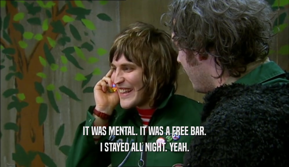 IT WAS MENTAL. IT WAS A FREE BAR. I STAYED ALL NIGHT. YEAH. 